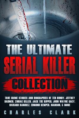 The Ultimate Serial Killer Collection: True Crime Stories and Biographies of Ted Bundy, Jeffrey Dahmer, Zodiac Killer, Jack the Ripper, John Wayne Gac - Charles Clark