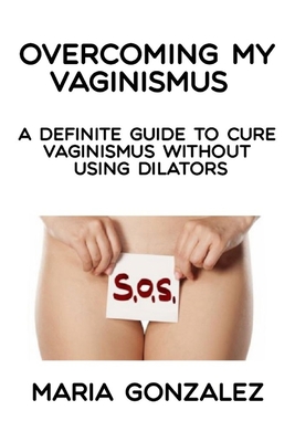 Overcoming my vaginismus: A definite guide to cure vaginismus without using dilators - Maria Gonzalez