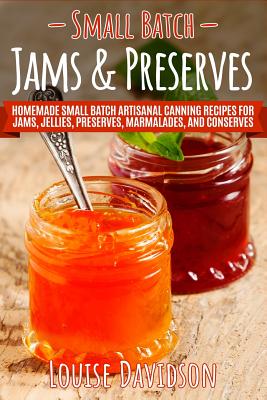 Small Batch Jams & Preserves: Homemade Small Batch Artisanal Canning Recipes for Jams, Jellies, Preserves, Marmalades, and Conserves - Louise Davidson