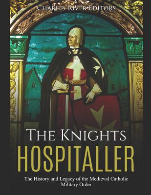 The Knights Hospitaller: The History and Legacy of the Medieval Catholic Military Order - Charles River Editors