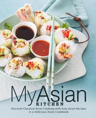My Asian Kitchen: Discover Classical Asian Cooking with Easy Asian Recipes in a Delicious Asian Cookbook - Booksumo Press