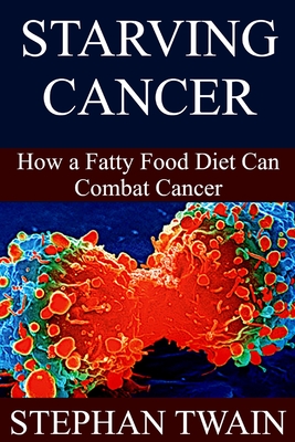 Starving Cancer: How a Fatty Food Diet Can Combat Cancer - Stephan Twain