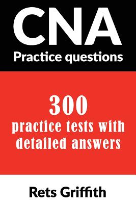 CNA Practice Questions: 300 Practice Tests with Detailed Answers: CNA State Boards Practice Exam Practice Tests - Rets Griffith