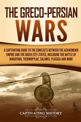 The Greco-Persian Wars: A Captivating Guide to the Conflicts Between the Achaemenid Empire and the Greek City-States, Including the Battle of - Captivating History