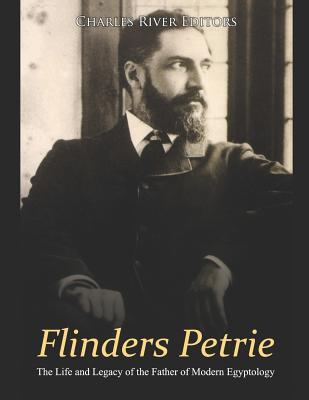 Flinders Petrie: The Life and Legacy of the Father of Modern Egyptology - Charles River Editors