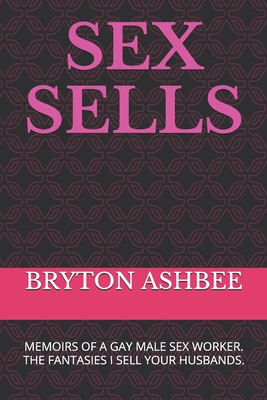 Sex Sells: Memoirs of a Gay Male Sex Worker - Bryton Ashbee