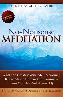 No Nonsense Meditation: What the Greatest Men and Women Knew about Human Consciousness That You Are Not Aware of - Sri Vishwanath