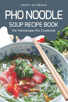 PHO Noodle Soup Recipe Book: The Vietnamese PHO Cookbook - Nancy Silverman