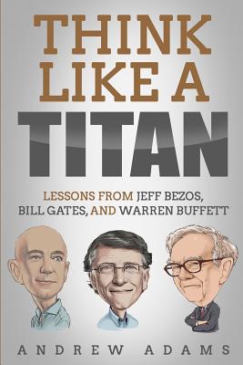 Think Like a Titan: Lessons from Jeff Bezos, Bill Gates and Warren Buffett - Andrew Adams
