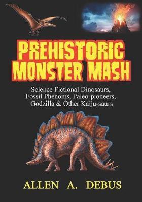 Prehistoric Monster Mash: Science Fictional Dinosaurs, Fossil Phenoms, Paleo-pioneers, Godzilla & Other Kaiju-saurs - Allen A. Debus