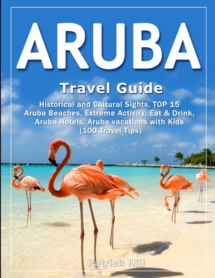 ARUBA Travel Guide: Historical and Cultural Sights, TOP 15 Aruba Beaches, Extreme Activity, Eat & Drink, Aruba Hotels, Aruba vacations wit - Patrick Hill
