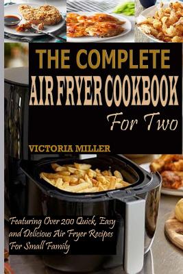 The Complete Air Fryer Cookbook for Two: Featuring Over 200 Quick, Easy and Delicious Air Fryer Recipes for Small Family - Victoria Miller