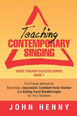 Teaching Contemporary Singing: The Proven Method for Becoming a Successful, Confident Voice Teacher and Getting Vocal Breakthroughs for Your Students - John Henny