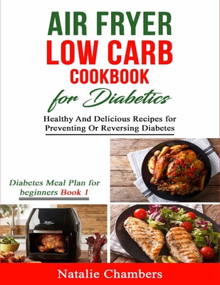 Air Fryer Low Carb Cookbook for Diabetics: Healthy And Delicious Recipes for Preventing Or Reversing Diabetes - Natalie Chambers