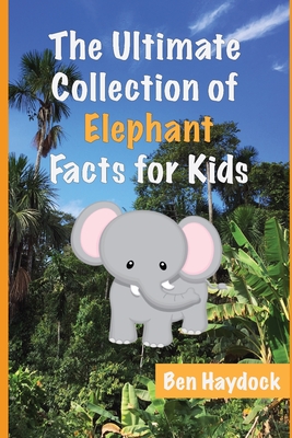 The Ultimate Collection of Elephant Facts for Kids: Elephant Book for Children - Ben Haydock