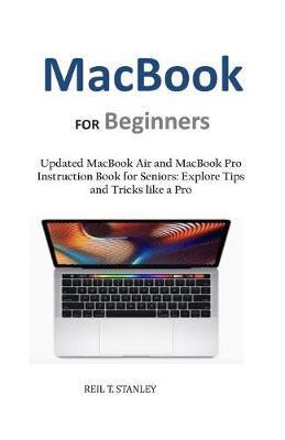 MacBook FOR Beginners: Updated MacBook Air and MacBook Pro Instruction Book for Seniors: Explore Tips and Tricks like a Pro - Reil T. Stanley