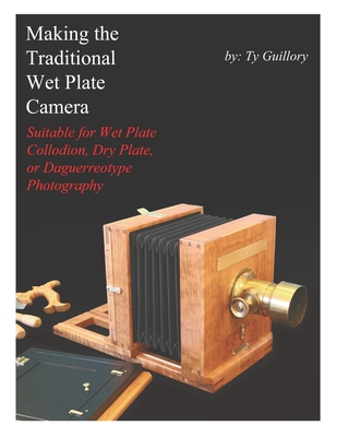 Making the Traditional Wet Plate Camera: Suitable for Wet Plate Collodion, Dry Plate, or Daguerreotype Photography - Ty Guillory