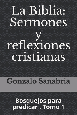 La Biblia: Sermones y reflexiones cristianas: Bosquejos para predicar . 1 - Gonzalo Sanabria