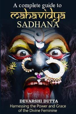 A Complete Guide To MAHAVIDYA SADHANA: Harnessing the Power and Grace of the Divine Feminine - Devarshi Dutta
