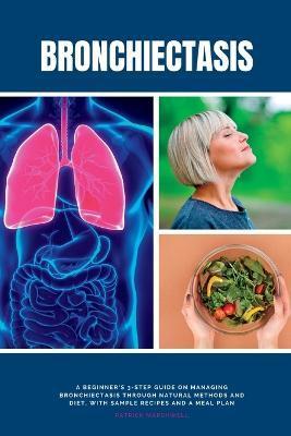 Bronchiectasis: A Beginner's 3-Step Guide on Managing Bronchiectasis Through Natural Methods and Diet, With Sample Recipes and a Meal - Patrick Marshwell