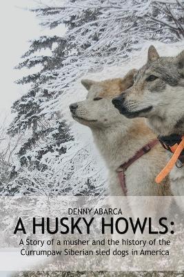 The Husky Howls: A Story of a musher and the history of the Currumpaw Siberian sled dogs in America - Denny Abarca