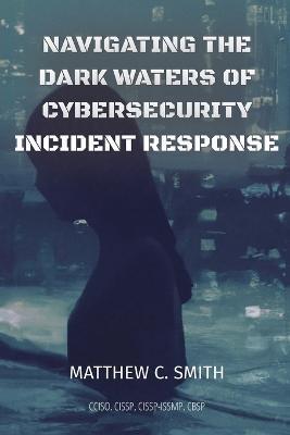 Navigating the Dark Waters of Cybersecurity Incident Response - Matthew C. Smith