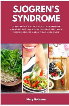 Sjogren's Syndrome: A Beginner's 3-Step Guide for Women on Managing the Condition Through Diet, With Sample Recipes and a 7-Day Meal Plan - Mary Golanna
