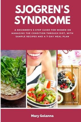 Sjogren's Syndrome: A Beginner's 3-Step Guide for Women on Managing the Condition Through Diet, With Sample Recipes and a 7-Day Meal Plan - Mary Golanna