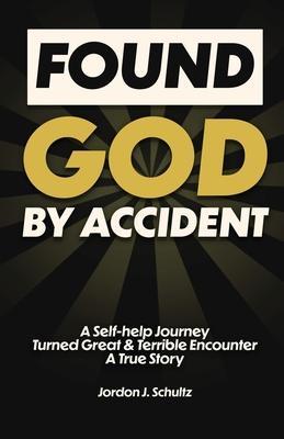 Coperta cărții 'Found God by Accident: A Self-help Journey Turned Great & Terrible Encounter - A True Story - Jordon Schultz'