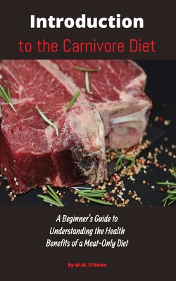 Introduction to the Carnivore Diet: A Beginner's Guide to Understanding the Health Benefits of a Meat Only Diet - William M. O'brien