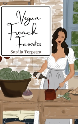 Vegan French Favorites: 30 Beloved French Recipes Reimagined - Sarala Terpstra
