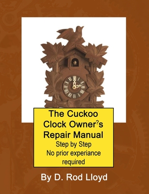 The Cuckoo Clock Owner's Repair Manual, Step by Step No Prior Experience Required - D. Rod Lloyd