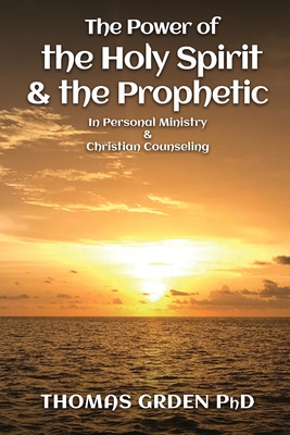 The Power of the Holy Spirit and the Prophetic: in Personal Ministry & Christian Counseling - Thomas Grden