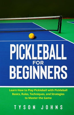 Pickleball for Beginners: Learn How to Play Pickleball with Pickleball Basics, Rules, Techniques, and Strategies to Master the Game - Tyson Johns