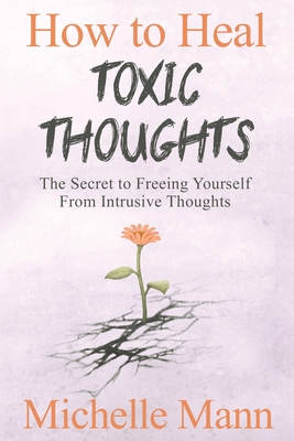 How to Heal Toxic Thoughts & Stop Negative Thinking: The Secret to Freeing Yourself from Intrusive Thoughts - Michelle Mann