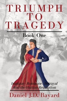 Triumph to Tragedy: Intrigue - Romance - Betrayal and The Haitian Revolution - Daniel J. D. Bayard