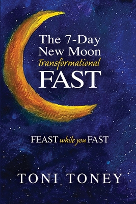 The 7-Day New Moon Transformational Fast: FEAST while you FAST - Toni Toney