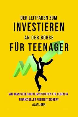 Der Moderne Leitfaden für Aktienmarktinvestitionen für Jugendliche: Wie Ein Leben in finanzieller Freiheit durch die Macht des Investierens Gewährleis - Alan John