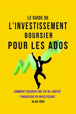 Le Guide de L'investissement Boursier Pour Les Adolescents: Comment Assurer Une Vie de Libert Financire Grce au Pouvoir de L'investissement - Alan John