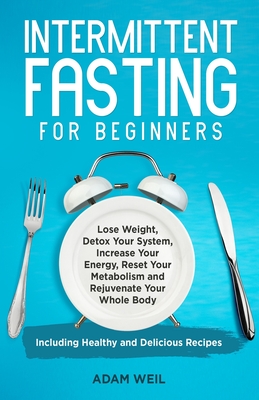 Intermittent Fasting for Beginners: Lose Weight, Detox Your System, Increase Your Energy, Reset Your Metabolism and Rejuvenate Your Whole Body, Includ - Adam Weil