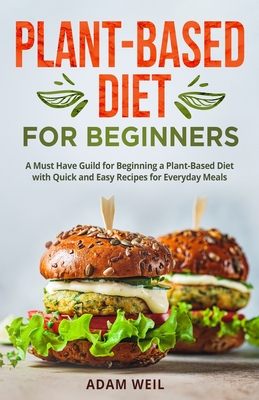 Plant-Based Diet for Beginners: A Must Have Guild for Beginning a Plant-Based Diet with Quick and Easy Recipes for Everyday Meals - Adam Weil