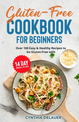 Gluten-Free Cookbook for Beginners - Over 100 Easy & Healthy Recipes to Go Gluten-Free with 14 Day Meal Plan - Cynthia Delauer