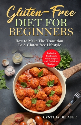 Gluten-Free Diet for Beginners - How to Make The Transition to a Gluten-free Lifestyle - Includes Cookbook with Simple and Delicious Recipes - Cynthia Delauer