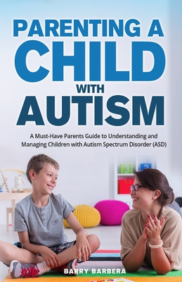 Parenting a Child with Autism: A Must-Have Parents Guide to Understanding and Managing Children with Autism Spectrum Disorder (ASD) - Barry Barbera