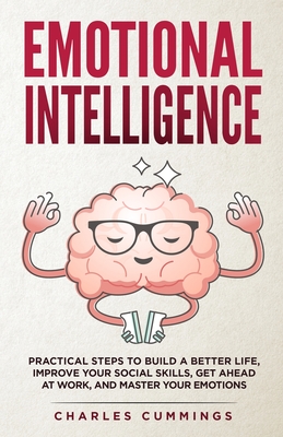 Emotional Intelligence: Practical Steps to Build a Better Life, Improve Your Social Skills, Get Ahead at Work, and Master Your Emotions - Charles Cummings
