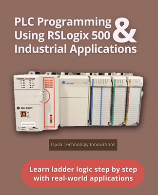 PLC Programming Using RSLogix 500 & Industrial Applications: Learn ladder logic step by step with real-world applications - Charles H. Johnson