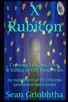 X Rubicon: Crossing Life, Sex, Love, & Killing in CIA Proxy Wars -- An indictment of US Citizens - Sean Griobhtha