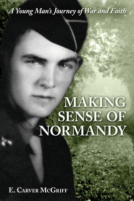 Making Sense of Normandy: A Young Man's Journey of Faith and War - E. Carver Mcgriff