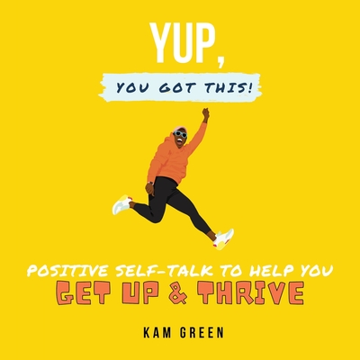 Yup, You Got This!: Positive Self-Talk to Help You Get Up & Thrive - Kam Green