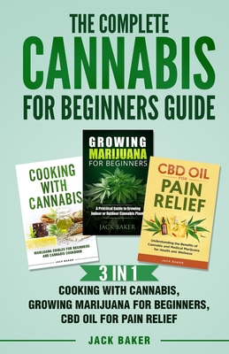 The Complete Cannabis for Beginners Guide: 3 In 1 - Cooking with Cannabis, Growing Marijuana for Beginners, CBD Oil for Pain Relief - Jack Baker